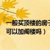 一般买顶楼的房子阁楼都是送的吗（说一下买顶楼房子自己可以加阁楼吗）