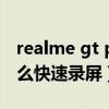 realme gt pro手机怎么录屏（realmeGT怎么快速录屏）