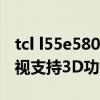 tcl l55e5800a-ud（TCLL55E5800A-UD电视支持3D功能吗）