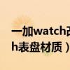 一加watch改息屏表盘（一加oneplusWatch表盘材质）