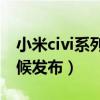 小米civi系列啥时候可以买（小米Civi什么时候发布）