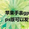 苹果手表gps版能不能收到微信(苹果手表gps版可以发微信么) 苹果手表gps版能不能收到微信(苹果手表gps版可以发微信么)