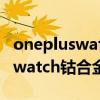onepluswatch钴合金限定版上市（onepluswatch钴合金版全面测评）