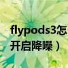 flypods3怎么开启降噪（荣耀flypods3怎么开启降噪）