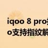 iqoo 8 pro指纹解锁湿手能解吗(iQOO8Pro支持指纹解锁吗) iqoo 8 pro指纹解锁湿手能解吗(iQOO8Pro支持指纹解锁吗)