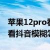 苹果12pro看抖音模糊怎么解决(iphone12看抖音模糊怎么办) 苹果12pro看抖音模糊怎么解决(iphone12看抖音模糊怎么办)