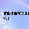 香山体脂秤怎么更换绑定过的设备（香山体脂称怎么连接手机）