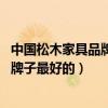 中国松木家具品牌排名（中国松木家具品牌排名如何 哪一个牌子最好的）