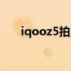 iqooz5拍照表现（iqooz5开箱评测）