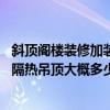 斜顶阁楼装修加装隔热吊顶(问一下50平米左右斜顶阁楼做隔热吊顶大概多少钱) 斜顶阁楼装修加装隔热吊顶(问一下50平米左右斜顶阁楼做隔热吊顶大概多少钱)