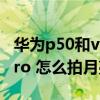 华为p50和vivo x70pro 怎么选（vivoX70Pro 怎么拍月亮）