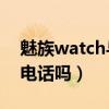 魅族watch与手机连接（魅族Watch可以打电话吗）