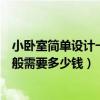 小卧室简单设计一般多少钱（哪位清楚卧室可以如何设计一般需要多少钱）