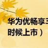 华为优畅享30e质量好不好(优畅享30e什么时候上市) 华为优畅享30e质量好不好(优畅享30e什么时候上市)