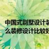 中国式别墅设计装修风格（一般别墅设计的风格有多少种 怎么装修设计比较好）