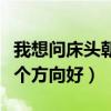 我想问床头朝西北方向好吗(我想问床头朝哪个方向好) 我想问床头朝西北方向好吗(我想问床头朝哪个方向好)