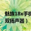 魅族18x手机有双扬声器吗（魅族18x有没有双扬声器）