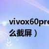 vivox60pro怎么截屏图片(vivox60pro怎么截屏) vivox60pro怎么截屏图片(vivox60pro怎么截屏)