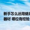 新手怎么运用健身房器材（哪个能回答一下怎么使用健身房器材 哪位有经验）