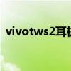 vivotws2耳机测评（vivoTWS2参数配置）