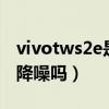 vivotws2e是主动降噪吗（vivoTWS2e支持降噪吗）