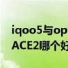 iqoo5与oppoace2哪个好（iqoo7和oppoACE2哪个好）