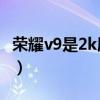 荣耀v9是2k屏幕么（荣耀平板V7支持2K屏吗）