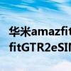华米amazfitgtr2esim智能手表(华米AmazfitGTR2eSIM什么时候发布) 华米amazfitgtr2esim智能手表(华米AmazfitGTR2eSIM什么时候发布)