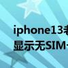 iphone13老是突然不读sim卡（iPhone13显示无SIM卡怎么办）