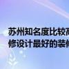 苏州知名度比较高的别墅装修公司（问问有清楚苏州酒店装修设计最好的装修公司是哪一家的吗）
