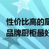 性价比高的厨柜哪个牌子好（有哪位晓得什么品牌厨柜最好）