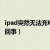 ipad突然无法充电如何解决（ipad充电缓慢或无法充电怎么回事）