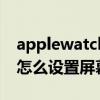 applewatch 晚上屏幕太亮（applewatch6怎么设置屏幕一直亮）