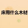 床用什么木材最好(谁清楚什么木材床最好) 床用什么木材最好(谁清楚什么木材床最好)