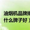 油烟机品牌排榜前十名中式（我想问除油烟机什么牌子好）