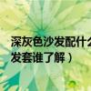 深灰色沙发配什么颜色靠背最搭（深灰色沙发配什么颜色沙发套谁了解）