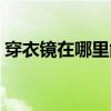 穿衣镜在哪里能买到（我想问穿衣镜到哪买）