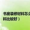 书房装修材料怎么选（装修书房的材料有讲究吗 选择那些材料比较好）