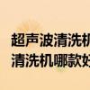 超声波清洗机怎样使用及操作（我想问超声波清洗机哪款好）