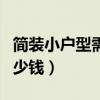 简装小户型需要多少钱（谁晓得简装小户型多少钱）