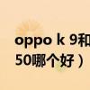 oppo k 9和荣耀50哪个好（oppok9和荣耀50哪个好）
