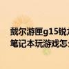 戴尔游匣g15锐龙版怎么升级130w（戴尔游匣G15锐龙版笔记本玩游戏怎么样）