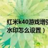 红米k40游戏增强版照片去水印（红米k40游戏增强版拍照水印怎么设置）