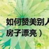如何赞美别人房子装修漂亮（谁清楚如何装修房子漂亮）