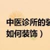 中医诊所的装饰设计（谁可以告诉我中医诊所如何装饰）