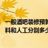 一般酒吧装修预算多少（哪位能说说酒吧装修要点有哪些 材料和人工分别多少）