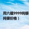 周六福9999纯银手镯20g大概多少钱（谁可以告诉我周六福纯银价格）