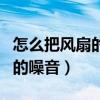 怎么把风扇的噪音减小（谁了解怎样减小风扇的噪音）