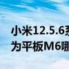 小米12.5.6系统有什么功能（小米平板5和华为平板M6哪个好）