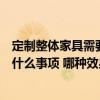 定制整体家具需要什么注意事项（小户型家具定制时要注意什么事项 哪种效果好一点呢）